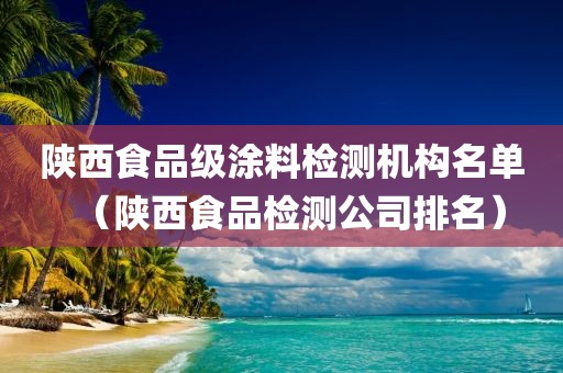 陕西食品级涂料检测机构名单（陕西食品检测公司排名）