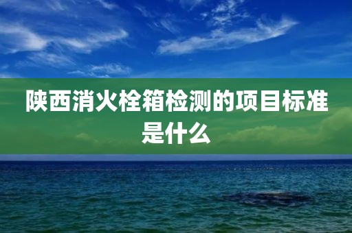 陕西消火栓箱检测的项目标准是什么