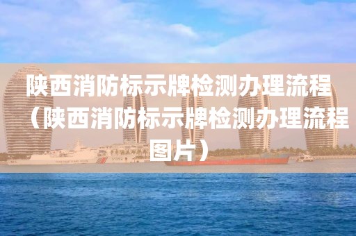 陕西消防标示牌检测办理流程（陕西消防标示牌检测办理流程图片）