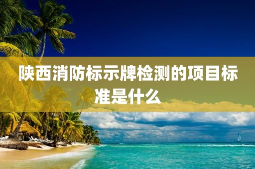 陕西消防标示牌检测的项目标准是什么