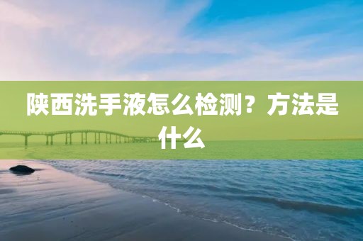 陕西洗手液怎么检测？方法是什么